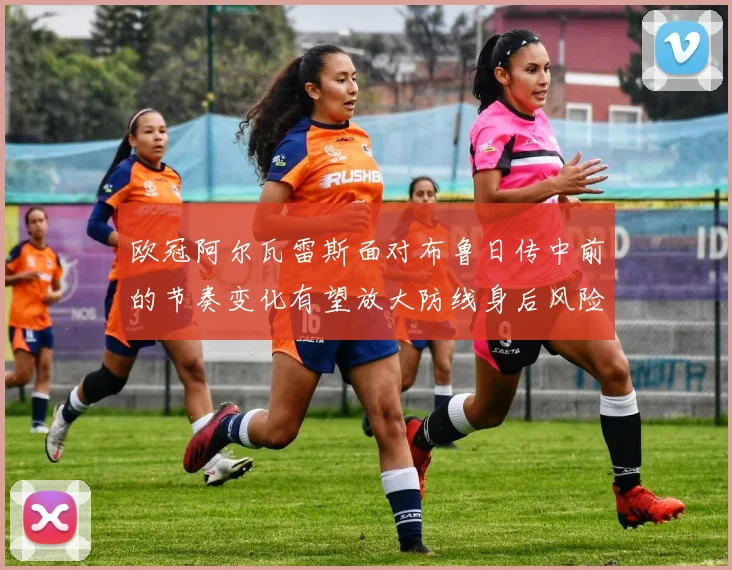 欧冠阿尔瓦雷斯面对布鲁日传中前的节奏变化有望放大防线身后风险