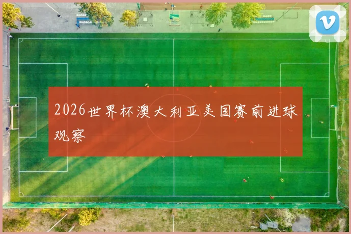 2026世界杯澳大利亚美国赛前进球观察