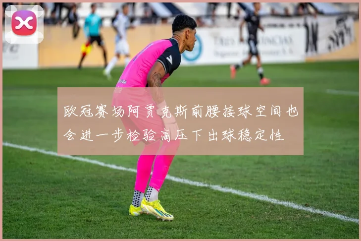 欧冠赛场阿贾克斯前腰接球空间也会进一步检验高压下出球稳定性