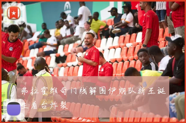 弗拉霍维奇门线解围伊朗队新王诞生看台炸裂