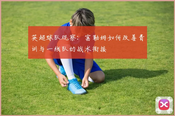 英超球队观察：富勒姆如何改善青训与一线队的战术衔接