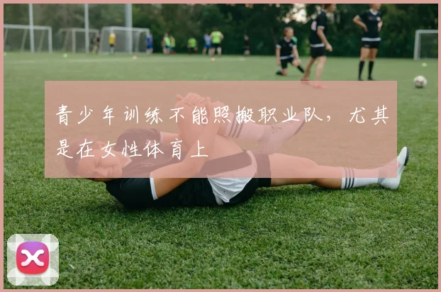青少年训练不能照搬职业队，尤其是在女性体育上