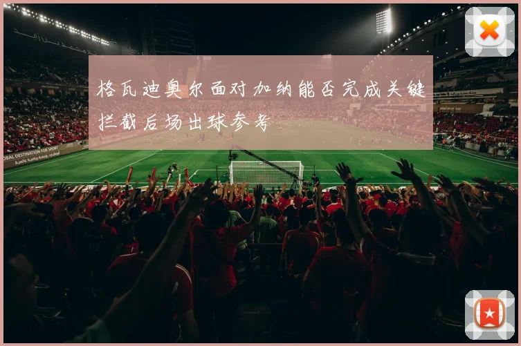 格瓦迪奥尔面对加纳能否完成关键拦截后场出球参考