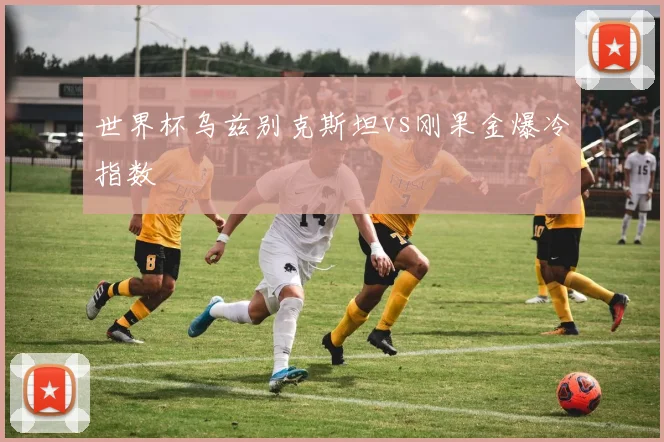 世界杯乌兹别克斯坦vs刚果金爆冷指数