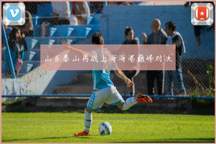 山东泰山再战上海海港巅峰对决