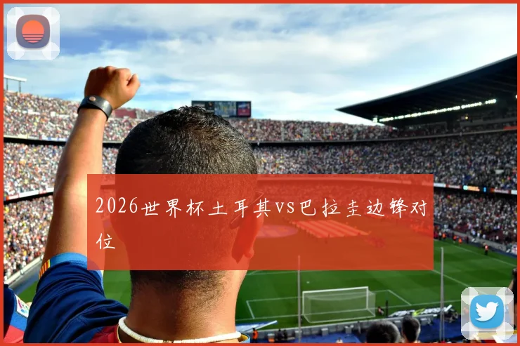 2026世界杯土耳其vs巴拉圭边锋对位