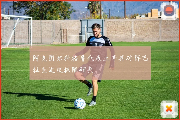 阿克图尔科格鲁代表土耳其对阵巴拉圭进攻权限研判