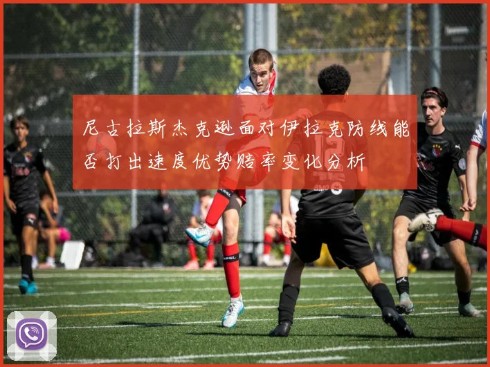 尼古拉斯杰克逊面对伊拉克防线能否打出速度优势赔率变化分析