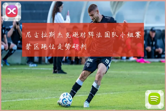 尼古拉斯杰克逊对阵法国队小组赛禁区跑位走势研判