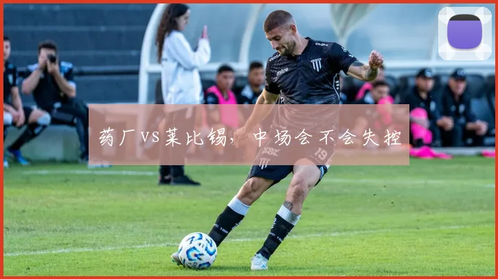 药厂vs莱比锡，中场会不会失控