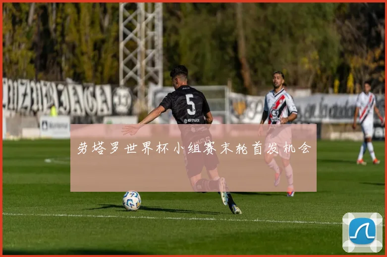 劳塔罗世界杯小组赛末轮首发机会