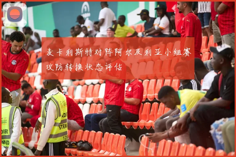 麦卡利斯特对阵阿尔及利亚小组赛攻防转换状态评估