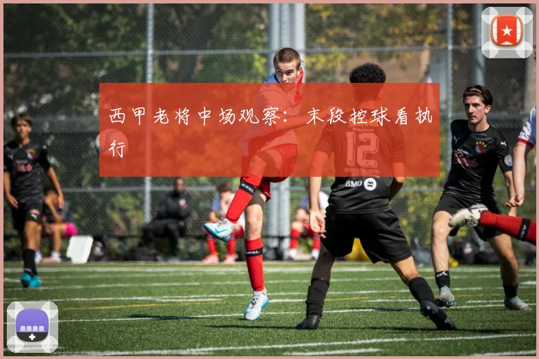 西甲老将中场观察：末段控球看执行