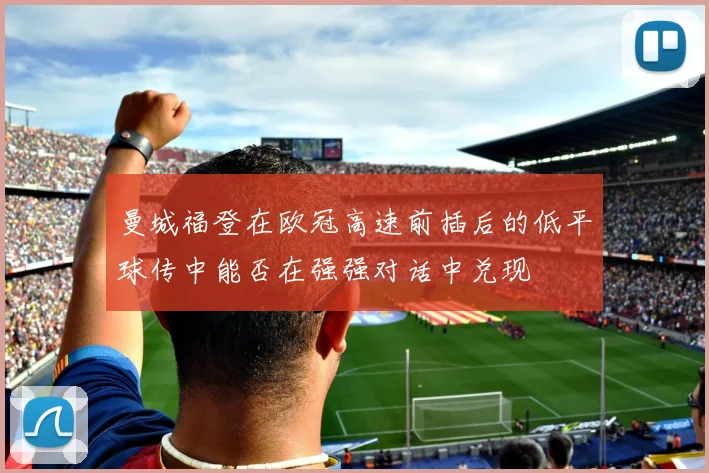 曼城福登在欧冠高速前插后的低平球传中能否在强强对话中兑现