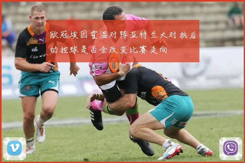 欧冠埃因霍温对阵亚特兰大对抗后的控球是否会改变比赛走向