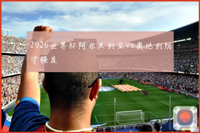2026世界杯阿尔及利亚vs奥地利防守强度
