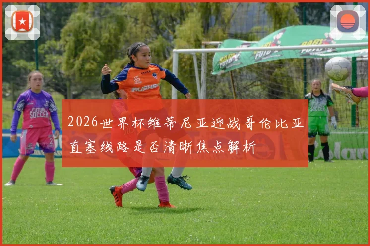 2026世界杯维蒂尼亚迎战哥伦比亚直塞线路是否清晰焦点解析