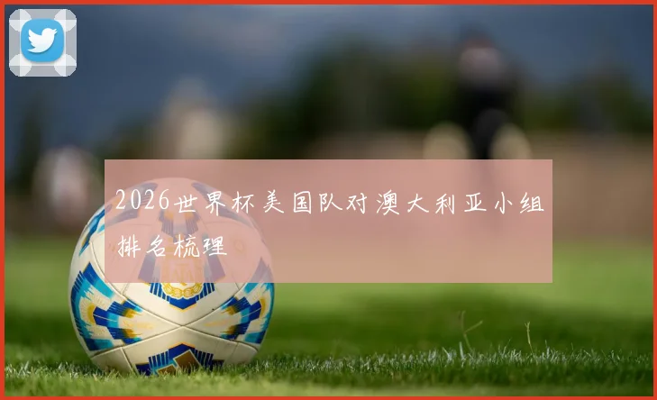 2026世界杯美国队对澳大利亚小组排名梳理