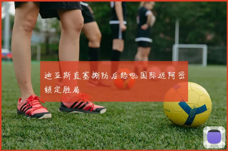 迪亚斯直塞撕防后怒吼国际迈阿密锁定胜局