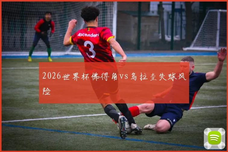 2026世界杯佛得角vs乌拉圭失球风险