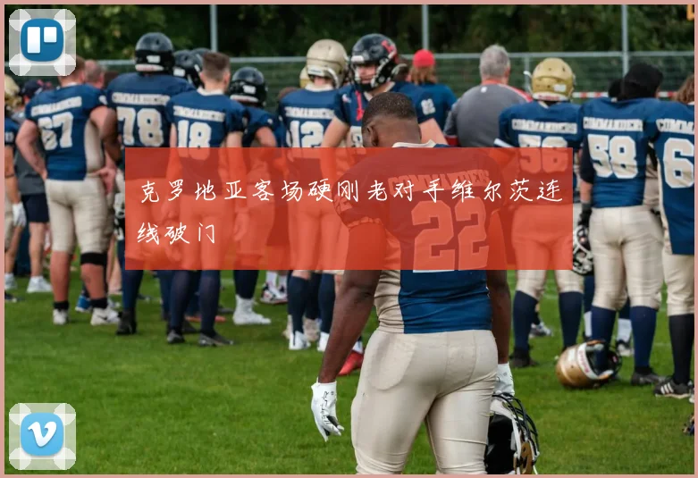 克罗地亚客场硬刚老对手维尔茨连线破门