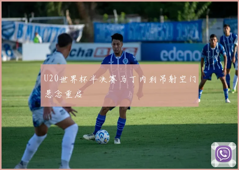 U20世界杯半决赛马丁内利吊射空门悬念重启
