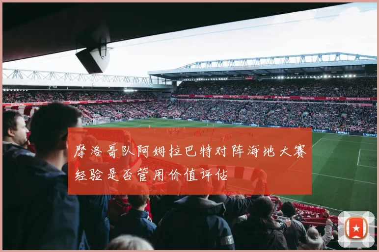 摩洛哥队阿姆拉巴特对阵海地大赛经验是否管用价值评估