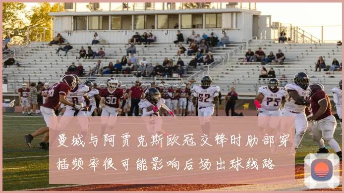 曼城与阿贾克斯欧冠交锋时肋部穿插频率很可能影响后场出球线路