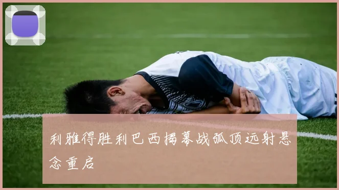 利雅得胜利巴西揭幕战弧顶远射悬念重启