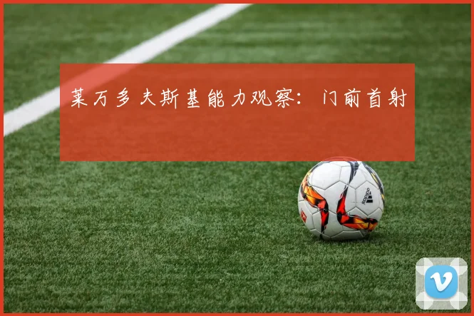 莱万多夫斯基能力观察：门前首射
