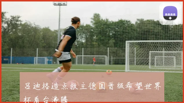 吕迪格造点救主德国晋级希望世界杯看台沸腾