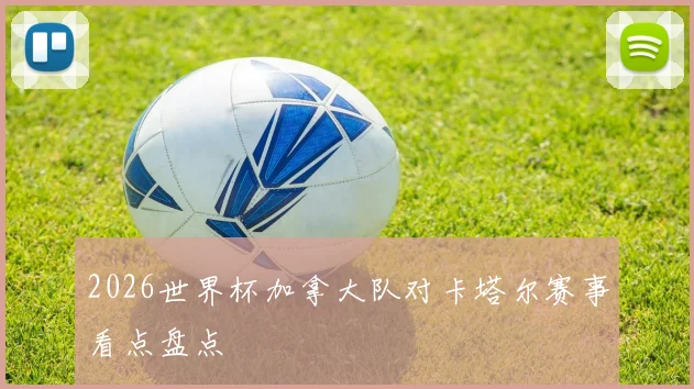 2026世界杯加拿大队对卡塔尔赛事看点盘点