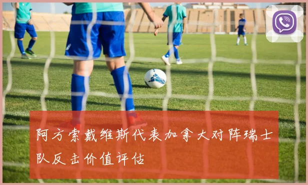 阿方索戴维斯代表加拿大对阵瑞士队反击价值评估