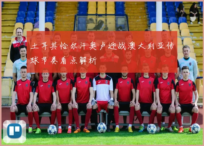 土耳其恰尔汗奥卢迎战澳大利亚传球节奏看点解析