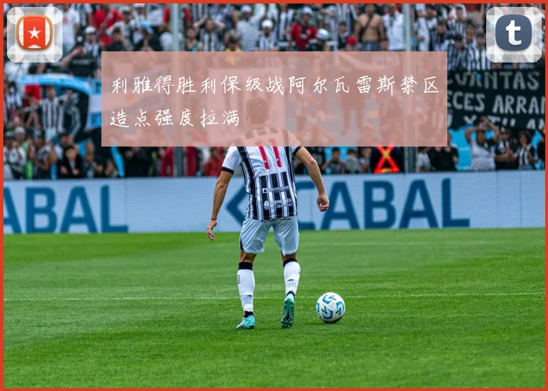 利雅得胜利保级战阿尔瓦雷斯禁区造点强度拉满