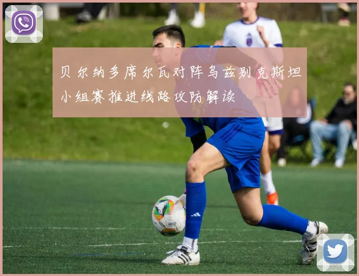 贝尔纳多席尔瓦对阵乌兹别克斯坦小组赛推进线路攻防解读