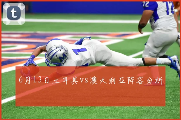 6月13日土耳其vs澳大利亚阵容分析