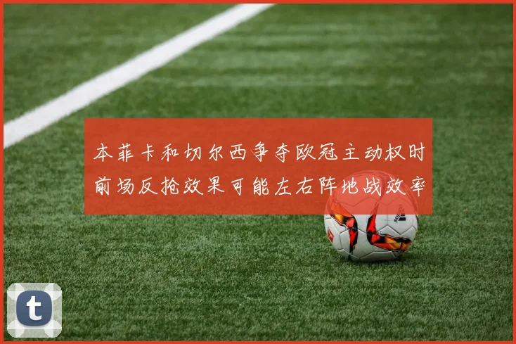 本菲卡和切尔西争夺欧冠主动权时前场反抢效果可能左右阵地战效率
