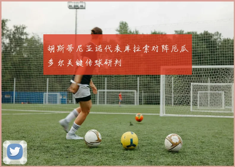 胡斯蒂尼亚诺代表库拉索对阵厄瓜多尔关键传球研判