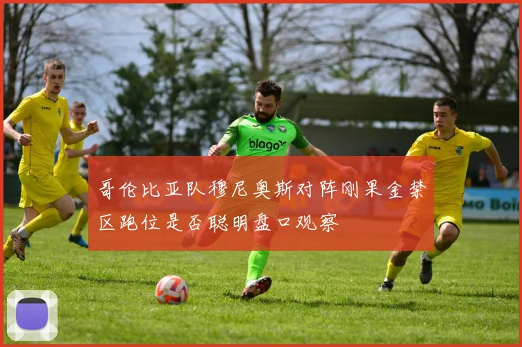 哥伦比亚队穆尼奥斯对阵刚果金禁区跑位是否聪明盘口观察