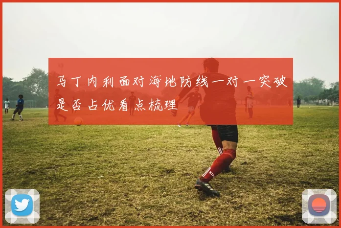 马丁内利面对海地防线一对一突破是否占优看点梳理