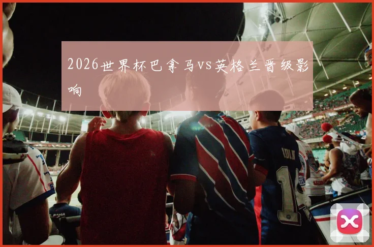 2026世界杯巴拿马vs英格兰晋级影响