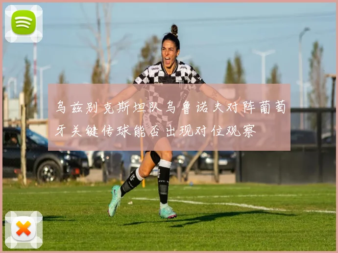 乌兹别克斯坦队乌鲁诺夫对阵葡萄牙关键传球能否出现对位观察