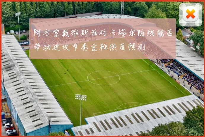 阿方索戴维斯面对卡塔尔防线能否带动进攻节奏金靴热度预测
