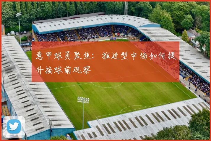 意甲球员聚焦：推进型中场如何提升接球前观察