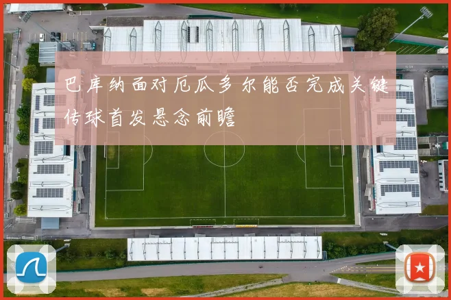巴库纳面对厄瓜多尔能否完成关键传球首发悬念前瞻