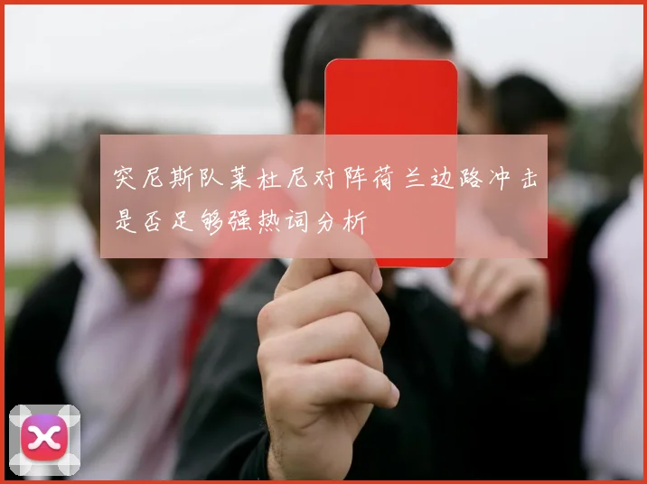 突尼斯队莱杜尼对阵荷兰边路冲击是否足够强热词分析