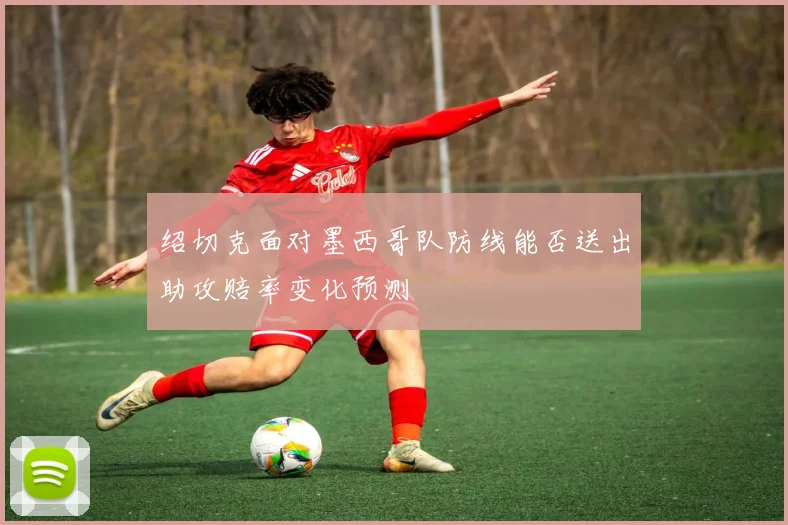 绍切克面对墨西哥队防线能否送出助攻赔率变化预测