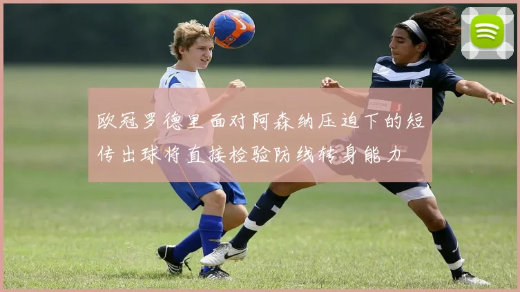 欧冠罗德里面对阿森纳压迫下的短传出球将直接检验防线转身能力