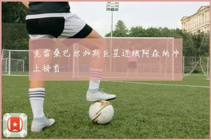 克雷桑巴尔加斯巨星连线阿森纳冲上榜首